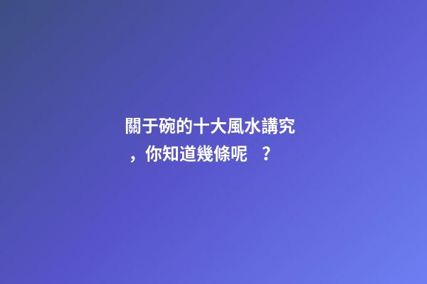 關于碗的十大風水講究，你知道幾條呢？